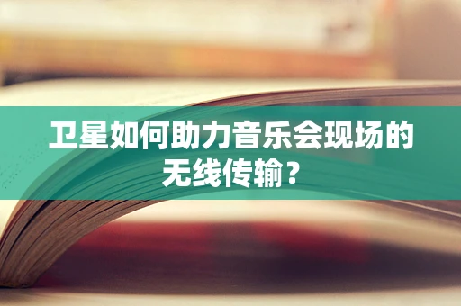 卫星如何助力音乐会现场的无线传输？