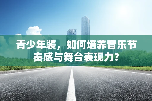 青少年装，如何培养音乐节奏感与舞台表现力？