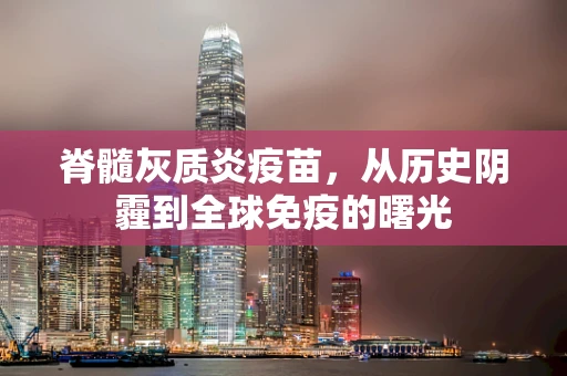 脊髓灰质炎疫苗，从历史阴霾到全球免疫的曙光
