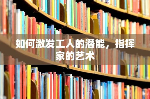 如何激发工人的潜能，指挥家的艺术