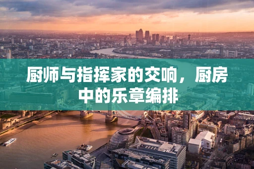 厨师与指挥家的交响，厨房中的乐章编排