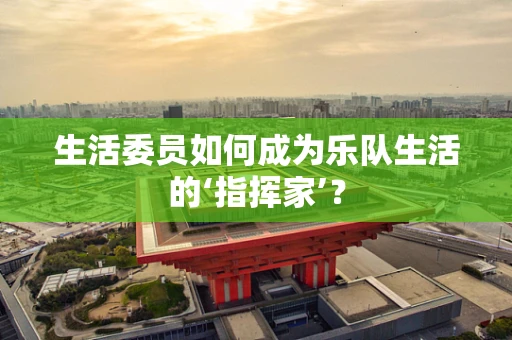 生活委员如何成为乐队生活的‘指挥家’？
