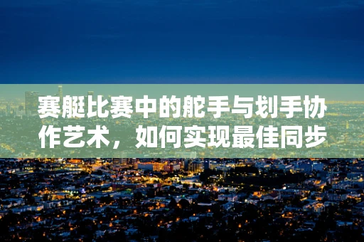 赛艇比赛中的舵手与划手协作艺术，如何实现最佳同步？