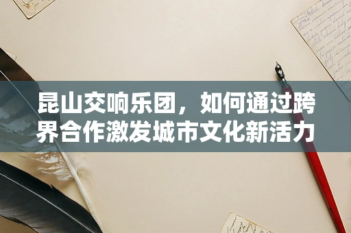 昆山交响乐团，如何通过跨界合作激发城市文化新活力？