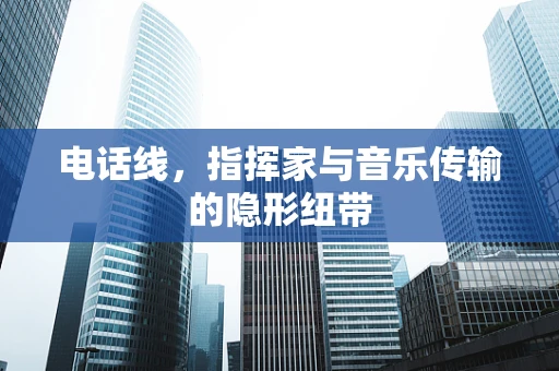 电话线，指挥家与音乐传输的隐形纽带