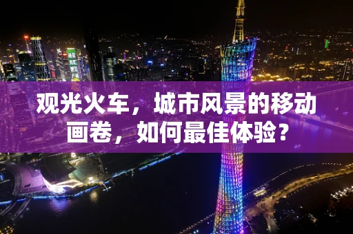 观光火车，城市风景的移动画卷，如何最佳体验？