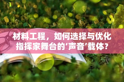 材料工程，如何选择与优化指挥家舞台的‘声音’载体？
