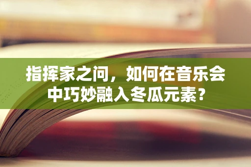 指挥家之问，如何在音乐会中巧妙融入冬瓜元素？