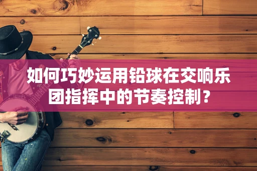 如何巧妙运用铅球在交响乐团指挥中的节奏控制？