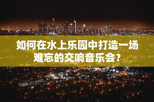 如何在水上乐园中打造一场难忘的交响音乐会？
