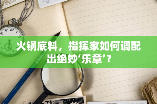 火锅底料，指挥家如何调配出绝妙‘乐章’？