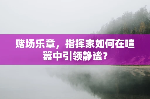 赌场乐章，指挥家如何在喧嚣中引领静谧？