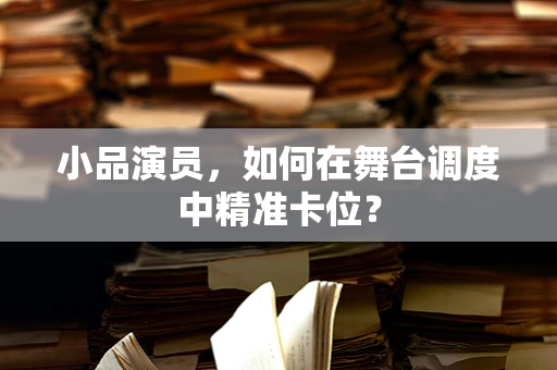 小品演员，如何在舞台调度中精准卡位？