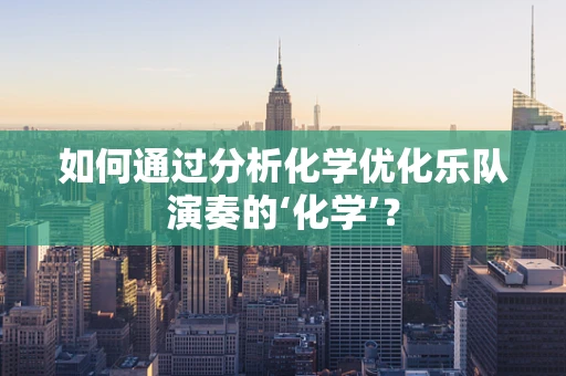 如何通过分析化学优化乐队演奏的‘化学’？