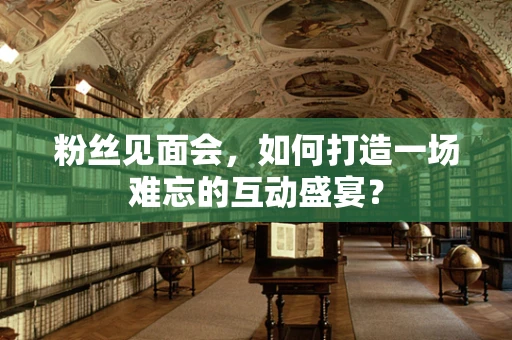 粉丝见面会，如何打造一场难忘的互动盛宴？