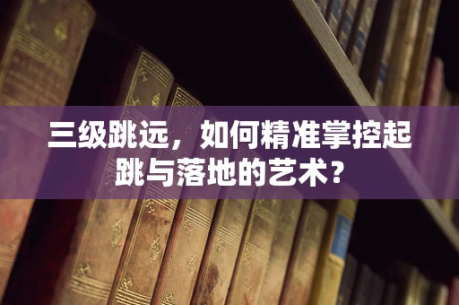 三级跳远，如何精准掌控起跳与落地的艺术？