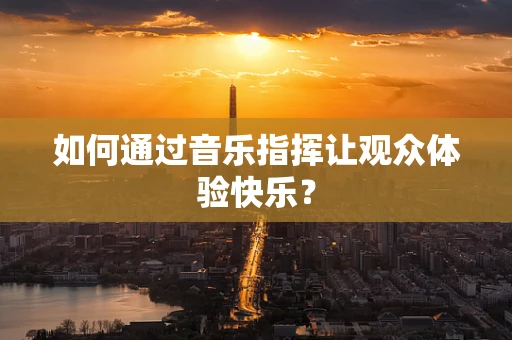 如何通过音乐指挥让观众体验快乐？