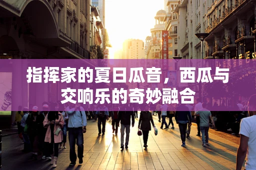指挥家的夏日瓜音，西瓜与交响乐的奇妙融合