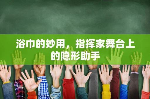 浴巾的妙用，指挥家舞台上的隐形助手
