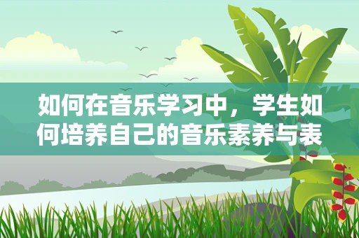 如何在音乐学习中，学生如何培养自己的音乐素养与表现力？