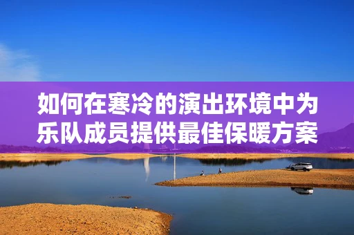 如何在寒冷的演出环境中为乐队成员提供最佳保暖方案？