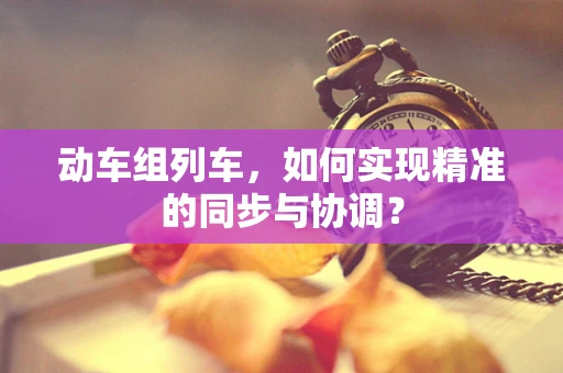 动车组列车，如何实现精准的同步与协调？