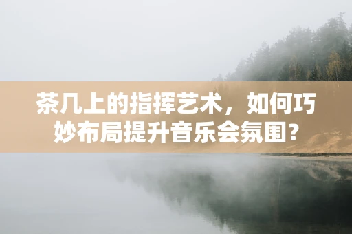 茶几上的指挥艺术，如何巧妙布局提升音乐会氛围？