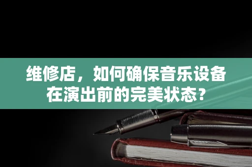 维修店，如何确保音乐设备在演出前的完美状态？