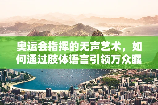 奥运会指挥的无声艺术，如何通过肢体语言引领万众瞩目的乐章？