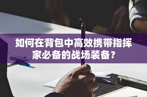 如何在背包中高效携带指挥家必备的战场装备？