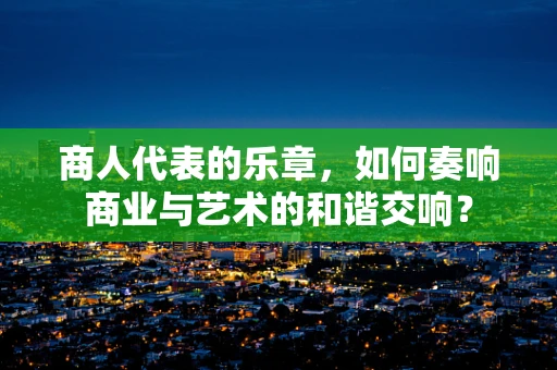 商人代表的乐章，如何奏响商业与艺术的和谐交响？