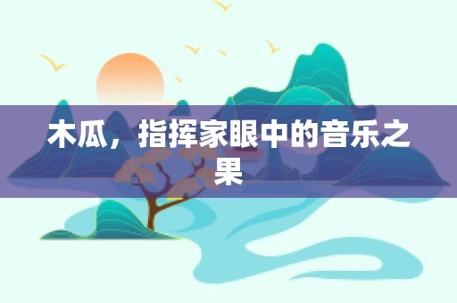 木瓜，指挥家眼中的音乐之果