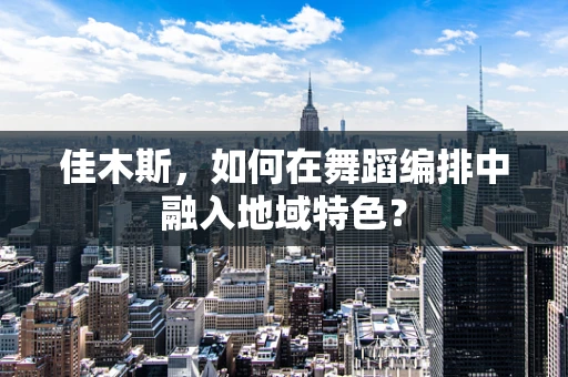 佳木斯，如何在舞蹈编排中融入地域特色？