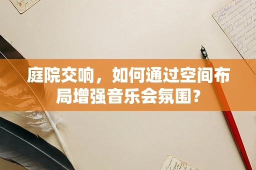 庭院交响，如何通过空间布局增强音乐会氛围？