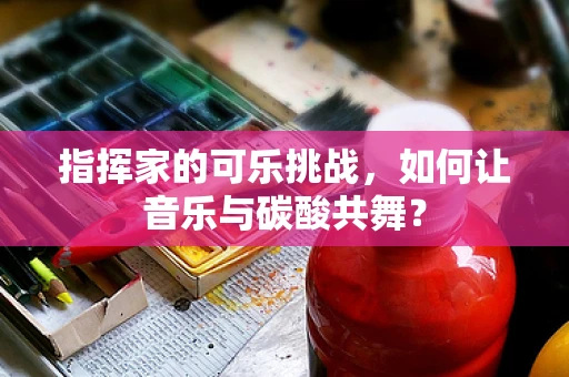 指挥家的可乐挑战，如何让音乐与碳酸共舞？