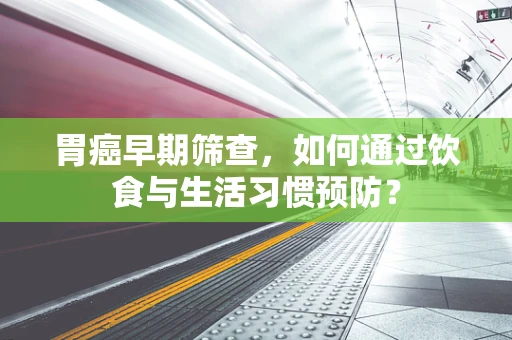 胃癌早期筛查，如何通过饮食与生活习惯预防？
