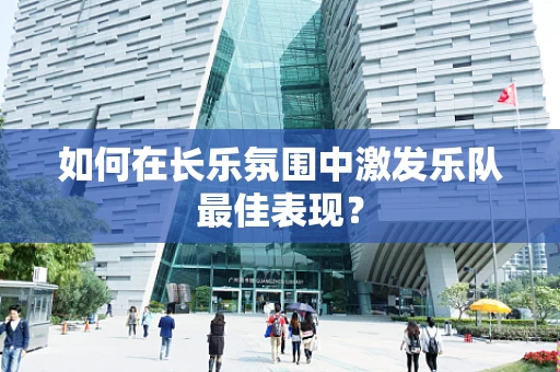 如何在长乐氛围中激发乐队最佳表现？
