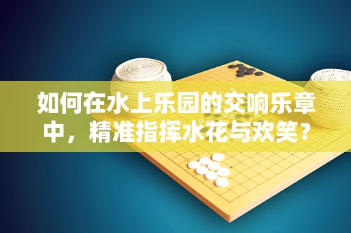 如何在水上乐园的交响乐章中，精准指挥水花与欢笑？