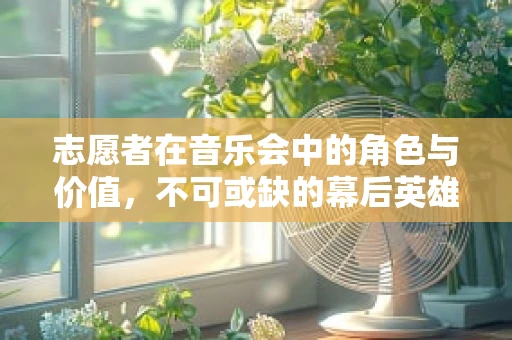 志愿者在音乐会中的角色与价值，不可或缺的幕后英雄