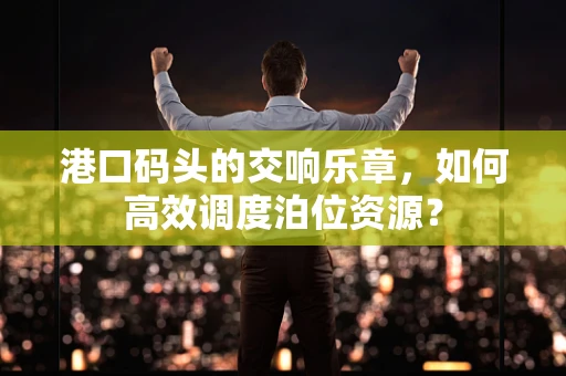 港口码头的交响乐章，如何高效调度泊位资源？