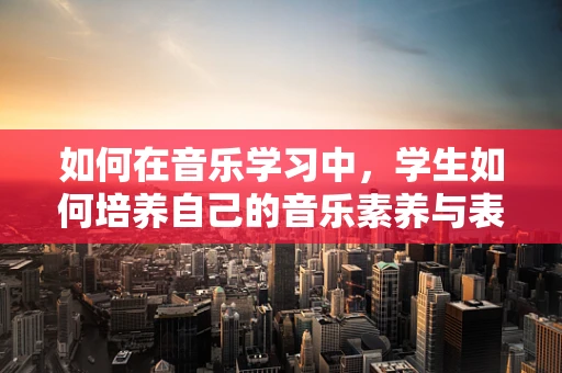 如何在音乐学习中，学生如何培养自己的音乐素养与表现力？