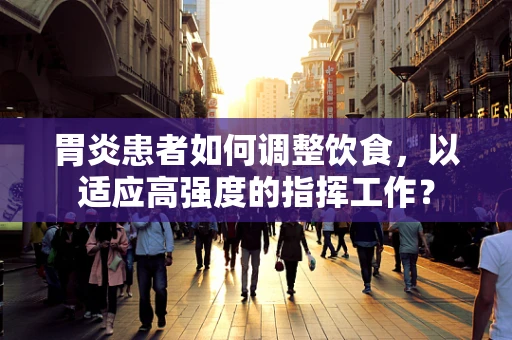胃炎患者如何调整饮食，以适应高强度的指挥工作？