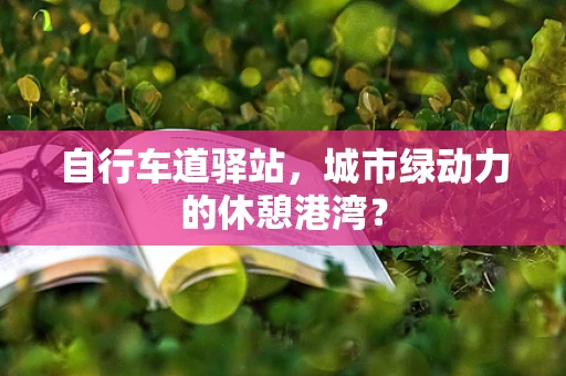 自行车道驿站，城市绿动力的休憩港湾？