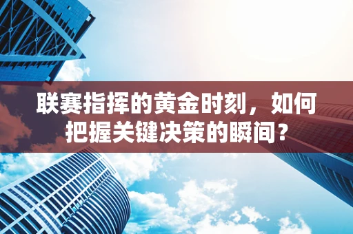 联赛指挥的黄金时刻，如何把握关键决策的瞬间？