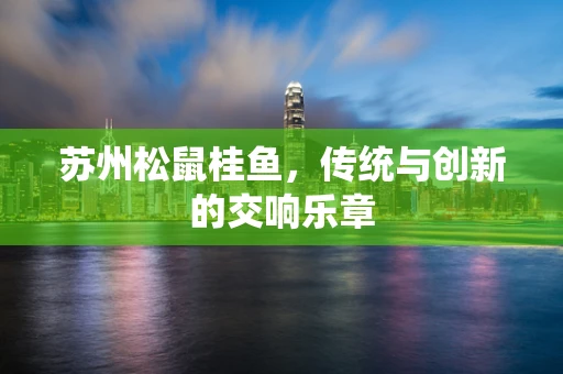 苏州松鼠桂鱼，传统与创新的交响乐章