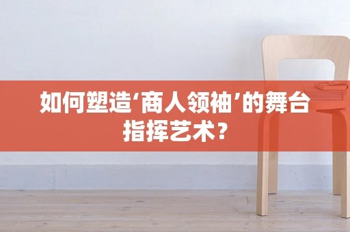 如何塑造‘商人领袖’的舞台指挥艺术？