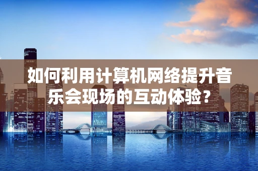 如何利用计算机网络提升音乐会现场的互动体验？