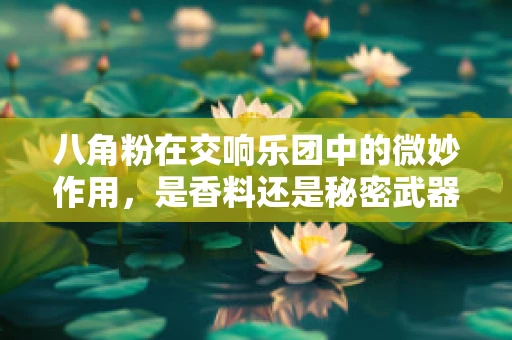 八角粉在交响乐团中的微妙作用，是香料还是秘密武器？