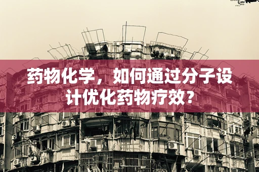 药物化学，如何通过分子设计优化药物疗效？