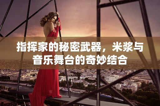 指挥家的秘密武器，米浆与音乐舞台的奇妙结合